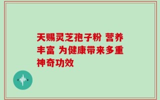 天赐灵芝孢子粉 营养丰富 为健康带来多重神奇功效