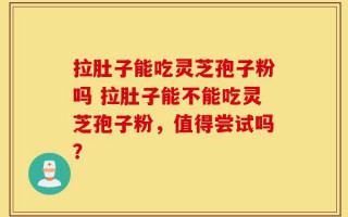 拉肚子能吃灵芝孢子粉吗 拉肚子能不能吃灵芝孢子粉，值得尝试吗？