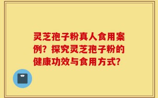 灵芝孢子粉真人食用案例？探究灵芝孢子粉的健康功效与食用方式？