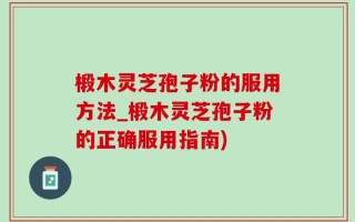 椴木灵芝孢子粉的服用方法_椴木灵芝孢子粉的正确服用指南)