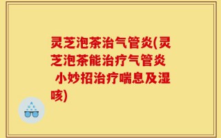 灵芝泡茶治气管炎(灵芝泡茶能治疗气管炎  小妙招治疗喘息及湿咳)
