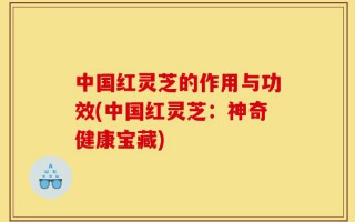 中国红灵芝的作用与功效(中国红灵芝：神奇健康宝藏)