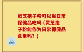 灵芝孢子粉可以当日常保健品吃吗 (灵芝孢子粉能作为日常保健品食用吗？)