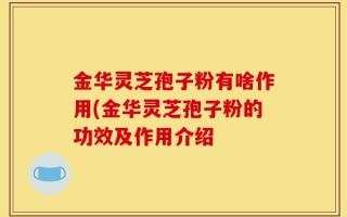 金华灵芝孢子粉有啥作用(金华灵芝孢子粉的功效及作用介绍