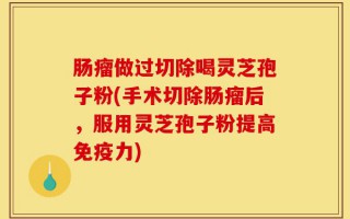 肠瘤做过切除喝灵芝孢子粉(手术切除肠瘤后，服用灵芝孢子粉提高免疫力)