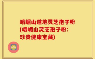 峨嵋山道地灵芝孢子粉(峨嵋山灵芝孢子粉：珍贵健康宝藏)