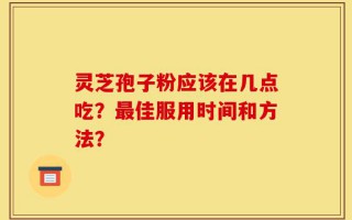 灵芝孢子粉应该在几点吃？最佳服用时间和方法？