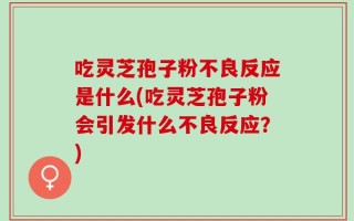 吃灵芝孢子粉不良反应是什么(吃灵芝孢子粉会引发什么不良反应？)