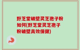 野芝堂破壁灵芝孢子粉如何(野芝堂灵芝孢子粉破壁高效保健)
