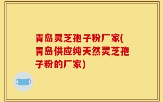 青岛灵芝孢子粉厂家(青岛供应纯天然灵芝孢子粉的厂家)