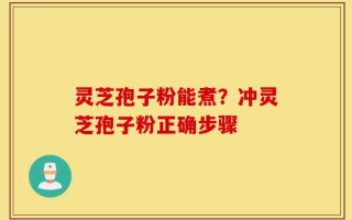 灵芝孢子粉能煮？冲灵芝孢子粉正确步骤