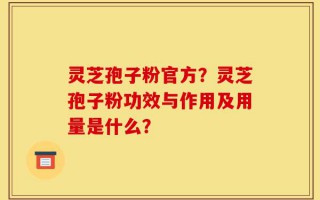 灵芝孢子粉官方？灵芝孢子粉功效与作用及用量是什么？