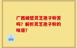 广西破壁灵芝孢子粉苦吗？解析灵芝孢子粉的味道？