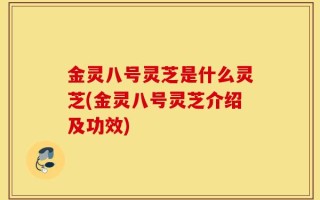 金灵八号灵芝是什么灵芝(金灵八号灵芝介绍及功效)