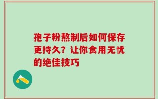 孢子粉熬制后如何保存更持久？让你食用无忧的绝佳技巧