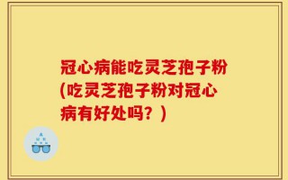 冠心病能吃灵芝孢子粉(吃灵芝孢子粉对冠心病有好处吗？)
