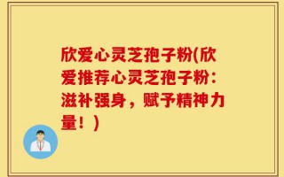 欣爱心灵芝孢子粉(欣爱推荐心灵芝孢子粉：滋补强身，赋予精神力量！)
