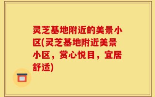 灵芝基地附近的美景小区(灵芝基地附近美景小区，赏心悦目，宜居舒适)