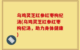 乌鸡灵芝红参红枣枸杞汤(乌鸡灵芝红参红枣枸杞汤，助力身体健康)