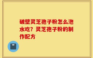 破壁灵芝孢子粉怎么泡水吃？灵芝孢子粉的制作配方