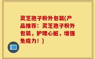 灵芝孢子粉外包装(产品推荐：灵芝孢子粉外包装，护理心脏，增强免疫力！)