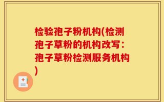 检验孢子粉机构(检测孢子草粉的机构改写：孢子草粉检测服务机构)