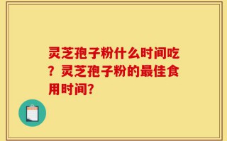 灵芝孢子粉什么时间吃？灵芝孢子粉的最佳食用时间？
