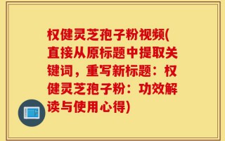 权健灵芝孢子粉视频(直接从原标题中提取关键词，重写新标题：权健灵芝孢子粉：功效解读与使用心得)