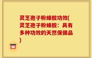 灵芝孢子粉蜂胶功效(灵芝孢子粉蜂胶：具有多种功效的天然保健品)