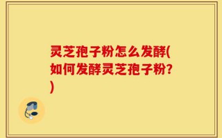 灵芝孢子粉怎么发酵(如何发酵灵芝孢子粉？)