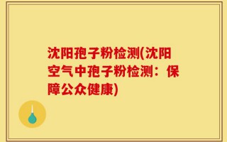 沈阳孢子粉检测(沈阳空气中孢子粉检测：保障公众健康)