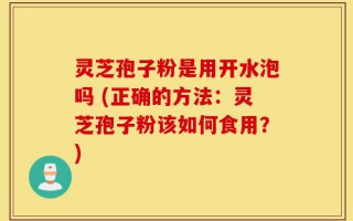 灵芝孢子粉是用开水泡吗 (正确的方法：灵芝孢子粉该如何食用？)