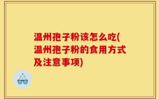温州孢子粉该怎么吃(温州孢子粉的食用方式及注意事项)