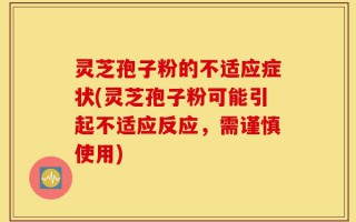灵芝孢子粉的不适应症状(灵芝孢子粉可能引起不适应反应，需谨慎使用)