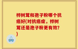 桦树茸和孢子粉哪个抗癌好(对抗癌症，桦树茸还是孢子粉更有效？)