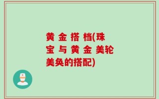 黄 金 搭 档(珠 宝 与 黄 金 美轮美奂的搭配)