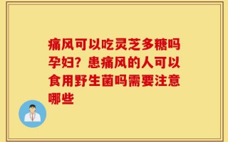 痛风可以吃灵芝多糖吗孕妇？患痛风的人可以食用野生菌吗需要注意哪些