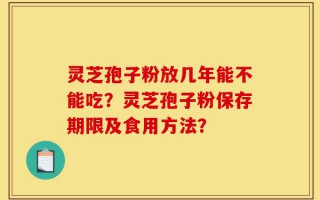 灵芝孢子粉放几年能不能吃？灵芝孢子粉保存期限及食用方法？