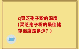 q灵芝孢子粉的温度 (灵芝孢子粉的最佳储存温度是多少？)