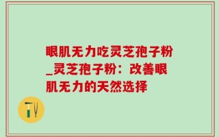 眼肌无力吃灵芝孢子粉_灵芝孢子粉：改善眼肌无力的天然选择