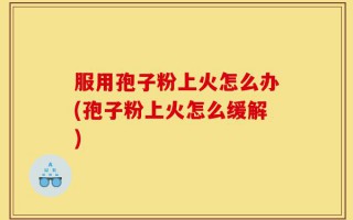 服用孢子粉上火怎么办(孢子粉上火怎么缓解)