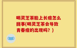喝灵芝茶脸上长痘怎么回事(喝灵芝茶会导致青春痘的出现吗？)