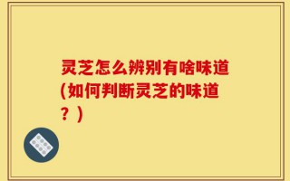 灵芝怎么辨别有啥味道(如何判断灵芝的味道？)