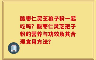 酸枣仁灵芝孢子粉一起吃吗？酸枣仁灵芝孢子粉的营养与功效及其合理食用方法？