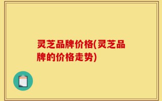 灵芝品牌价格(灵芝品牌的价格走势)