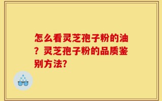 怎么看灵芝孢子粉的油？灵芝孢子粉的品质鉴别方法？