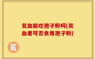 贫血能吃孢子粉吗(贫血者可否食用孢子粉)