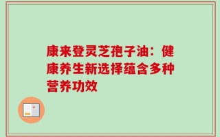康来登灵芝孢子油：健康养生新选择蕴含多种营养功效