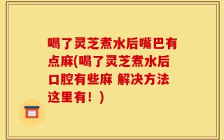 喝了灵芝煮水后嘴巴有点麻(喝了灵芝煮水后口腔有些麻 解决方法这里有！)