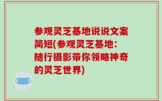 参观灵芝基地说说文案简短(参观灵芝基地：随行摄影带你领略神奇的灵芝世界)